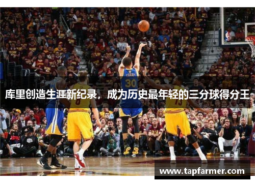 库里创造生涯新纪录，成为历史最年轻的三分球得分王